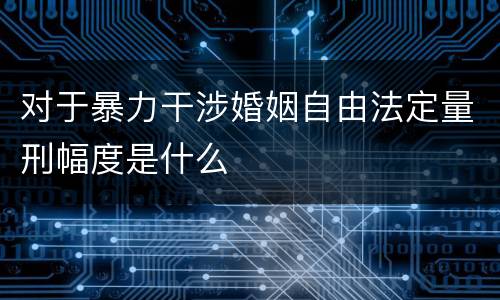 对于暴力干涉婚姻自由法定量刑幅度是什么