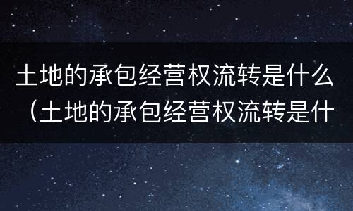 土地的承包经营权流转是什么（土地的承包经营权流转是什么行为）