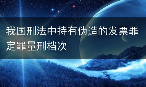 我国刑法中持有伪造的发票罪定罪量刑档次