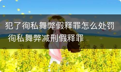 犯了徇私舞弊假释罪怎么处罚 徇私舞弊减刑假释罪