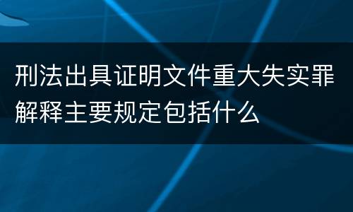 刑法出具证明文件重大失实罪解释主要规定包括什么
