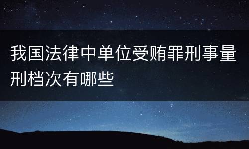 我国法律中单位受贿罪刑事量刑档次有哪些