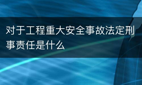 对于工程重大安全事故法定刑事责任是什么