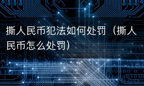 撕人民币犯法如何处罚（撕人民币怎么处罚）