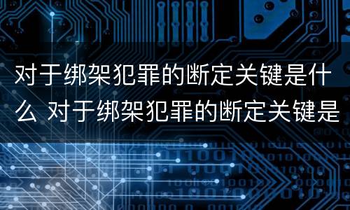 对于绑架犯罪的断定关键是什么 对于绑架犯罪的断定关键是什么处理