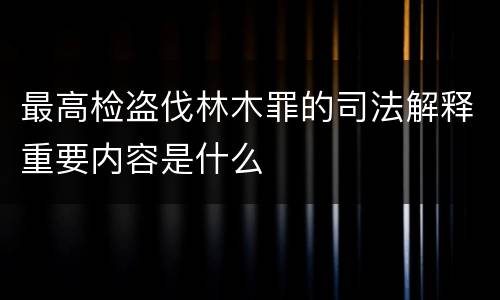 最高检盗伐林木罪的司法解释重要内容是什么