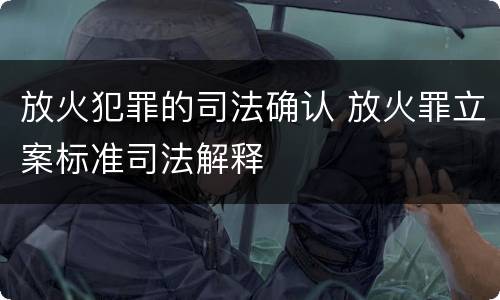 放火犯罪的司法确认 放火罪立案标准司法解释