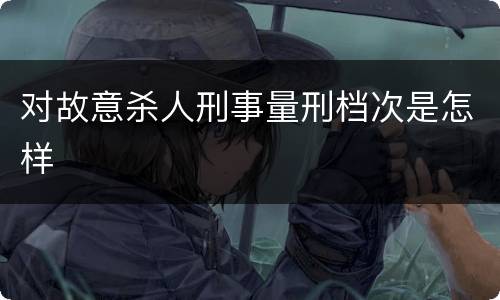 对故意杀人刑事量刑档次是怎样