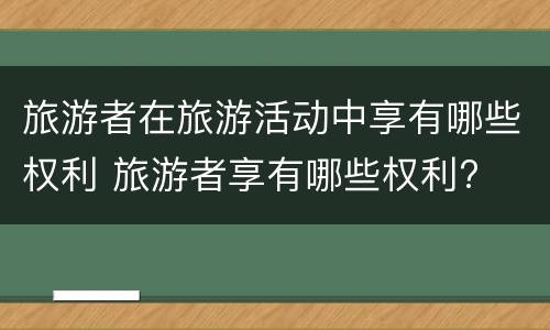 旅游者在旅游活动中享有哪些权利 旅游者享有哪些权利?