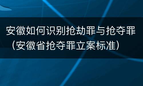 安徽如何识别抢劫罪与抢夺罪（安徽省抢夺罪立案标准）