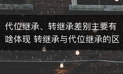 代位继承、转继承差别主要有啥体现 转继承与代位继承的区别是