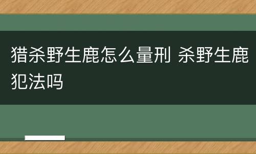 猎杀野生鹿怎么量刑 杀野生鹿犯法吗