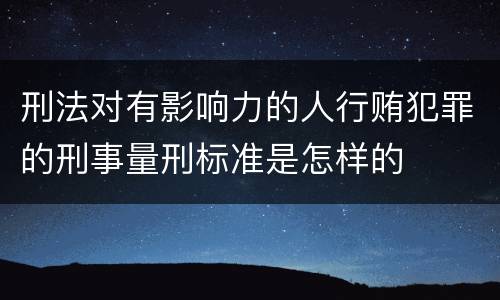 刑法对有影响力的人行贿犯罪的刑事量刑标准是怎样的