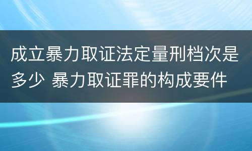 成立暴力取证法定量刑档次是多少 暴力取证罪的构成要件