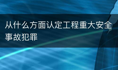 从什么方面认定工程重大安全事故犯罪