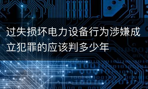 过失损坏电力设备行为涉嫌成立犯罪的应该判多少年