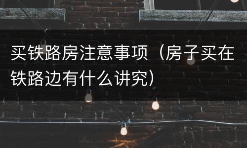 买铁路房注意事项（房子买在铁路边有什么讲究）
