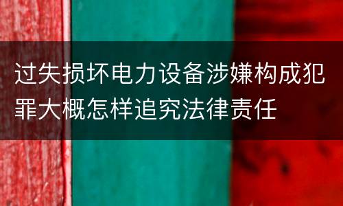 过失损坏电力设备涉嫌构成犯罪大概怎样追究法律责任