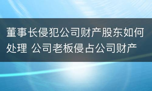 董事长侵犯公司财产股东如何处理 公司老板侵占公司财产