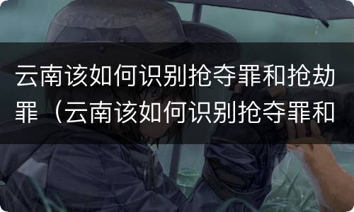 云南该如何识别抢夺罪和抢劫罪（云南该如何识别抢夺罪和抢劫罪案件）