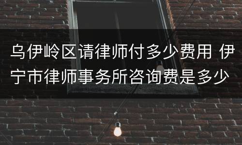 乌伊岭区请律师付多少费用 伊宁市律师事务所咨询费是多少
