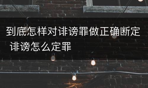 到底怎样对诽谤罪做正确断定 诽谤怎么定罪