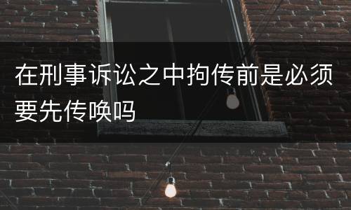 在刑事诉讼之中拘传前是必须要先传唤吗