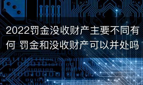 2022罚金没收财产主要不同有何 罚金和没收财产可以并处吗