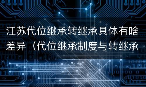江苏代位继承转继承具体有啥差异（代位继承制度与转继承制度有哪些不同）