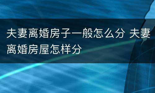 夫妻离婚房子一般怎么分 夫妻离婚房屋怎样分
