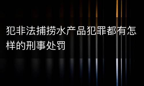 犯非法捕捞水产品犯罪都有怎样的刑事处罚