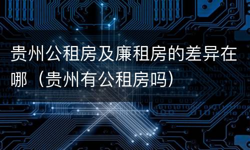 贵州公租房及廉租房的差异在哪（贵州有公租房吗）