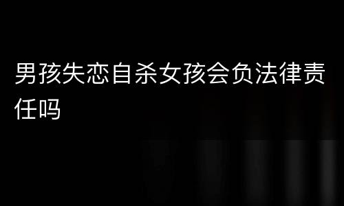 男孩失恋自杀女孩会负法律责任吗
