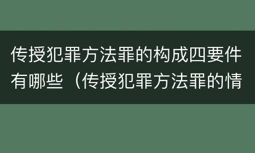 传授犯罪方法罪的构成四要件有哪些（传授犯罪方法罪的情节认定）