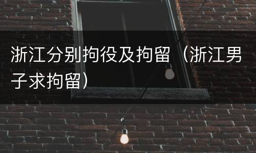 浙江分别拘役及拘留（浙江男子求拘留）