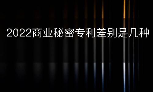 2022商业秘密专利差别是几种
