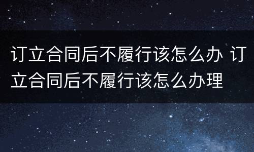 订立合同后不履行该怎么办 订立合同后不履行该怎么办理