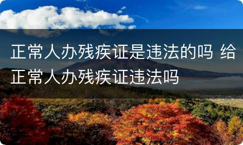 正常人办残疾证是违法的吗 给正常人办残疾证违法吗