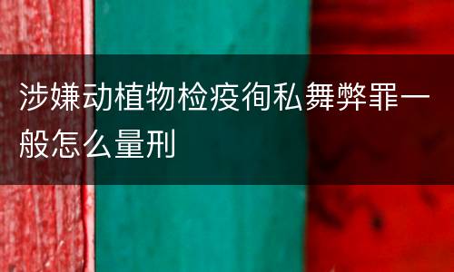 涉嫌动植物检疫徇私舞弊罪一般怎么量刑