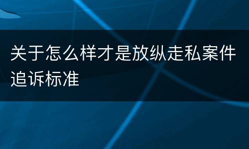 关于怎么样才是放纵走私案件追诉标准