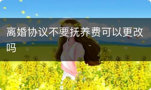 离婚协议不要抚养费可以更改吗