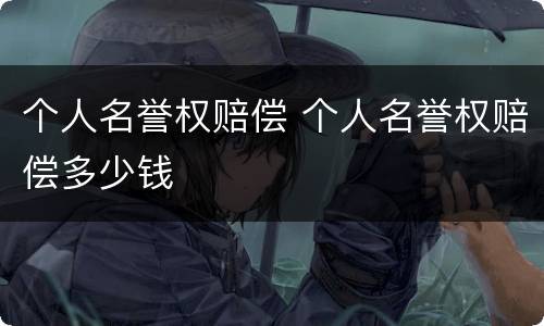 个人名誉权赔偿 个人名誉权赔偿多少钱