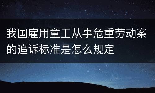 我国雇用童工从事危重劳动案的追诉标准是怎么规定