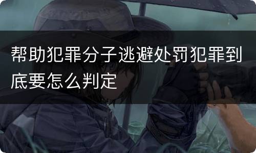 帮助犯罪分子逃避处罚犯罪到底要怎么判定