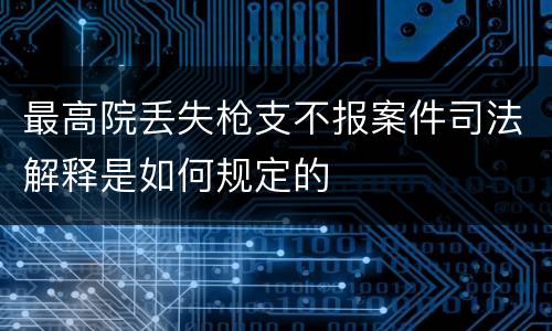 最高院丢失枪支不报案件司法解释是如何规定的