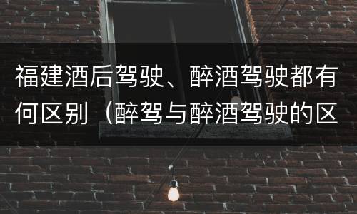 福建酒后驾驶、醉酒驾驶都有何区别（醉驾与醉酒驾驶的区别）