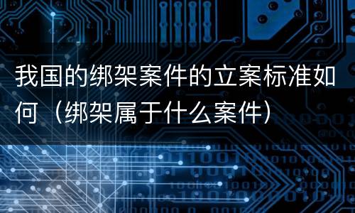 我国的绑架案件的立案标准如何（绑架属于什么案件）