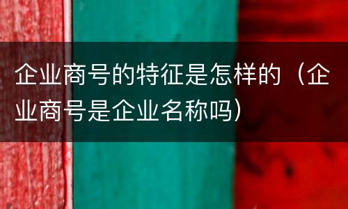 企业商号的特征是怎样的（企业商号是企业名称吗）