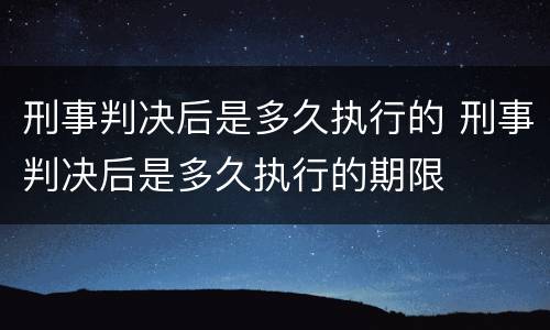 刑事判决后是多久执行的 刑事判决后是多久执行的期限