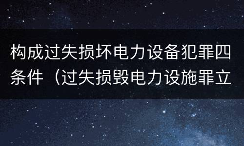 构成过失损坏电力设备犯罪四条件（过失损毁电力设施罪立案标准）